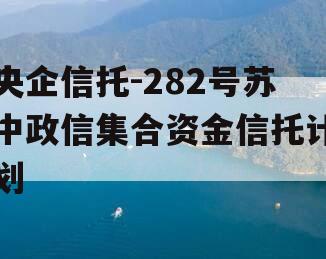 央企信托-282号苏中政信集合资金信托计划