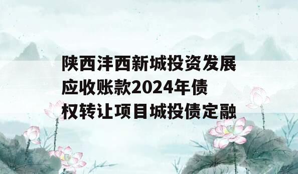 陕西沣西新城投资发展应收账款2024年债权转让项目城投债定融
