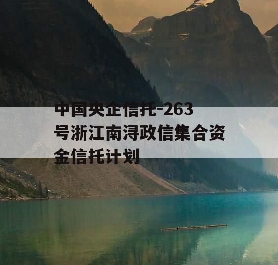 中国央企信托-263号浙江南浔政信集合资金信托计划