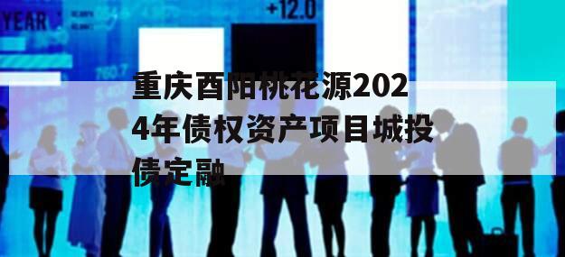重庆酉阳桃花源2024年债权资产项目城投债定融