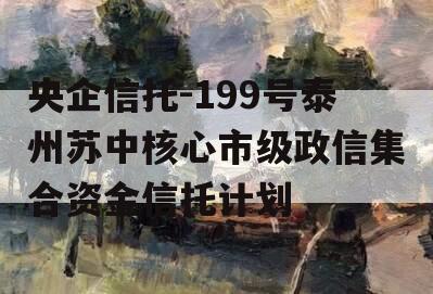 央企信托-199号泰州苏中核心市级政信集合资金信托计划