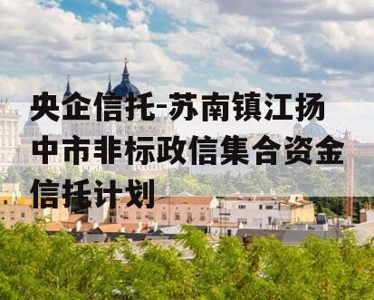 央企信托-苏南镇江扬中市非标政信集合资金信托计划