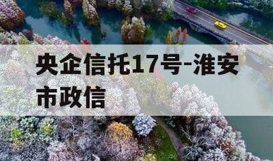 央企信托17号-淮安市政信