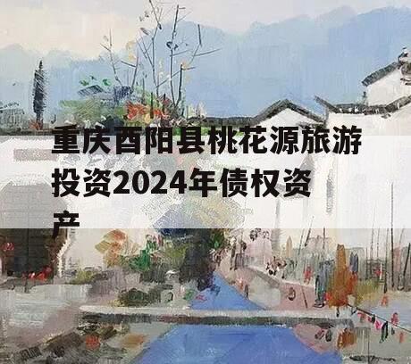 重庆酉阳县桃花源旅游投资2024年债权资产