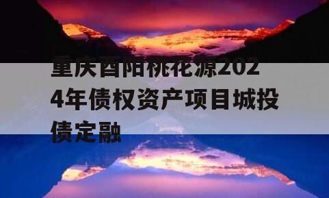 重庆酉阳桃花源2024年债权资产项目城投债定融