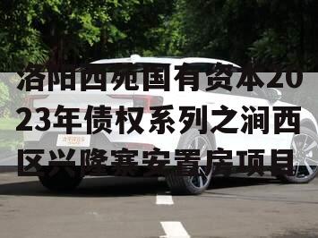 洛阳西苑国有资本2023年债权系列之涧西区兴隆寨安置房项目