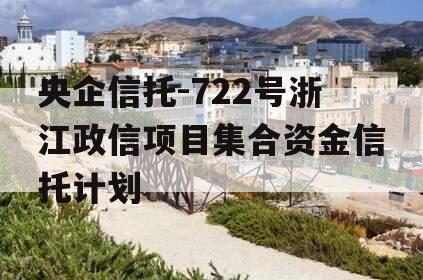 央企信托-722号浙江政信项目集合资金信托计划