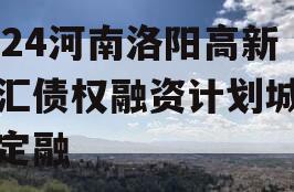 2024河南洛阳高新创汇债权融资计划城投债定融