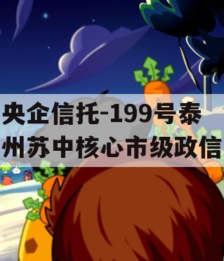 央企信托-199号泰州苏中核心市级政信 央企信托-199号泰州苏中核心市级政信