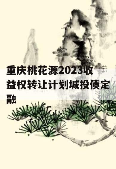 重庆桃花源2023收益权转让计划城投债定融