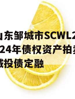 山东邹城市SCWL2024年债权资产拍卖城投债定融 山东邹城市SCWL2024年债权资产拍卖城投债定融