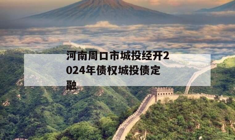 河南周口市城投经开2024年债权城投债定融