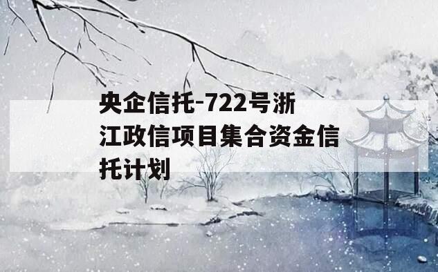 央企信托-722号浙江政信项目集合资金信托计划