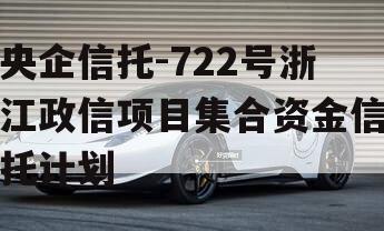 央企信托-722号浙江政信项目集合资金信托计划