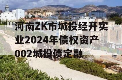 河南ZK市城投经开实业2024年债权资产002城投债定融