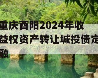 重庆酉阳2024年收益权资产转让城投债定融 重庆酉阳2024年收益权资产转让城投债定融