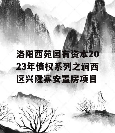 洛阳西苑国有资本2023年债权系列之涧西区兴隆寨安置房项目