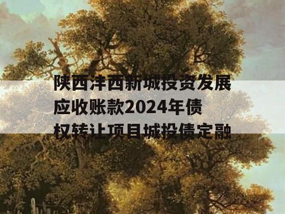 陕西沣西新城投资发展应收账款2024年债权转让项目城投债定融