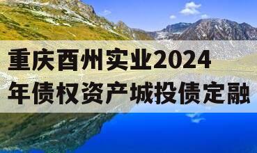 重庆酉州实业2024年债权资产城投债定融 重庆酉州实业2024年债权资产城投债定融