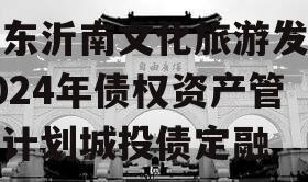 山东沂南文化旅游发展2024年债权资产管理计划城投债定融