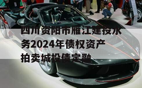 四川资阳市雁江建投水务2024年债权资产拍卖城投债定融