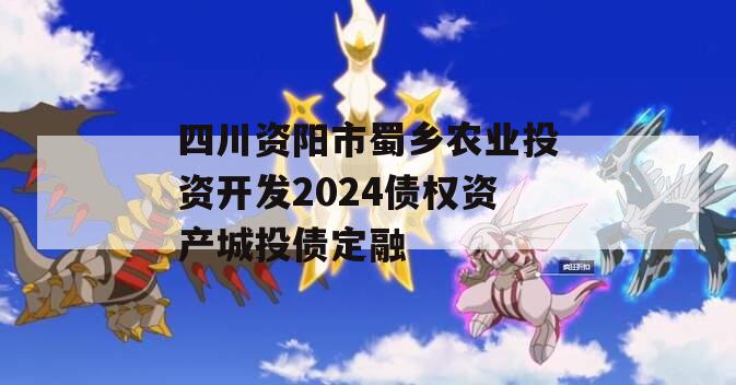 四川资阳市蜀乡农业投资开发2024债权资产城投债定融
