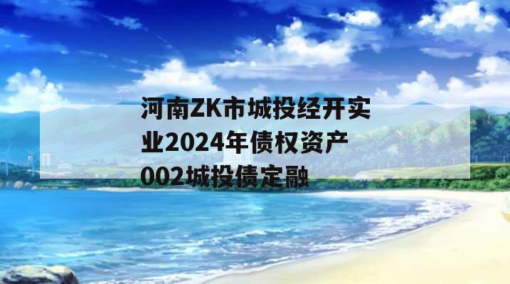河南ZK市城投经开实业2024年债权资产002城投债定融