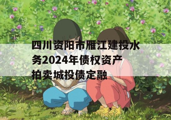 四川资阳市雁江建投水务2024年债权资产拍卖城投债定融