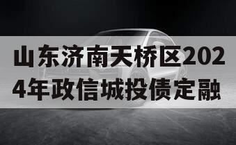 山东济南天桥区2024年政信城投债定融