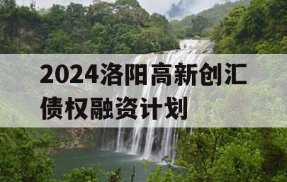 2024洛阳高新创汇债权融资计划