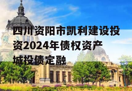 四川资阳市凯利建设投资2024年债权资产城投债定融