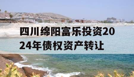 四川绵阳富乐投资2024年债权资产转让