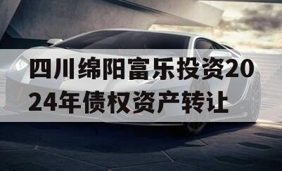 四川绵阳富乐投资2024年债权资产转让