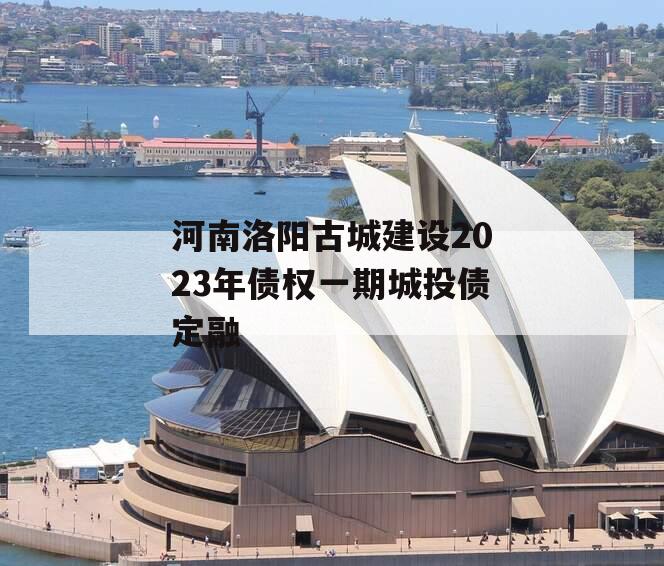 河南洛阳古城建设2023年债权一期城投债定融