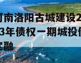 河南洛阳古城建设2023年债权一期城投债定融
