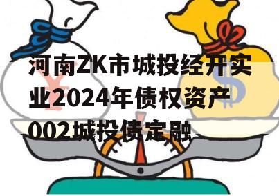 河南ZK市城投经开实业2024年债权资产002城投债定融