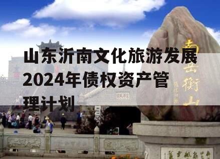 山东沂南文化旅游发展2024年债权资产管理计划
