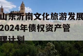 山东沂南文化旅游发展2024年债权资产管理计划