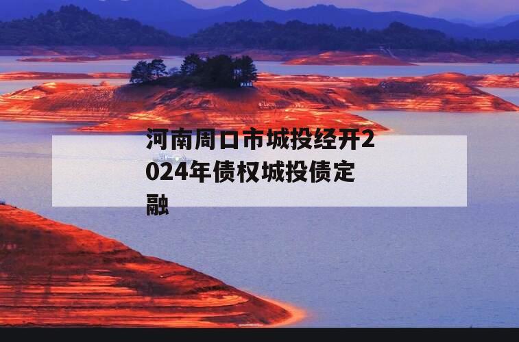 河南周口市城投经开2024年债权城投债定融