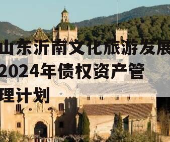 山东沂南文化旅游发展2024年债权资产管理计划