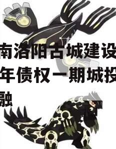 河南洛阳古城建设2023年债权一期城投债定融