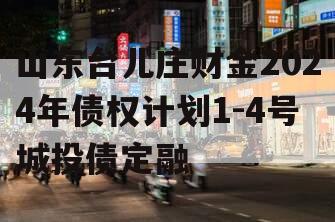 山东台儿庄财金2024年债权计划1-4号城投债定融