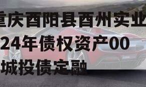 重庆酉阳县酉州实业2024年债权资产001城投债定融