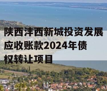 陕西沣西新城投资发展应收账款2024年债权转让项目