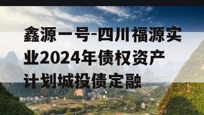 鑫源一号-四川福源实业2024年债权资产计划城投债定融