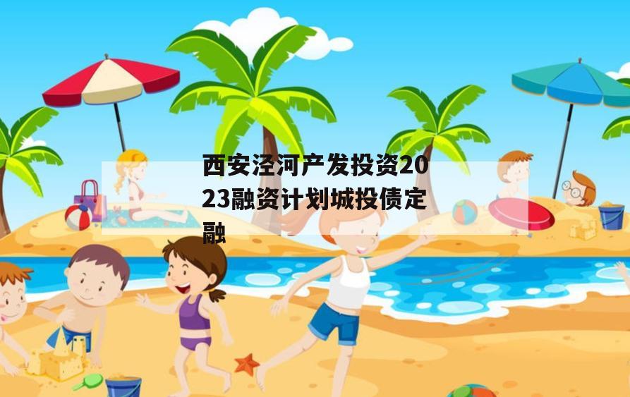西安泾河产发投资2023融资计划城投债定融