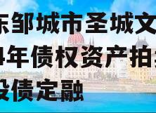 山东邹城市圣城文旅2024年债权资产拍卖城投债定融