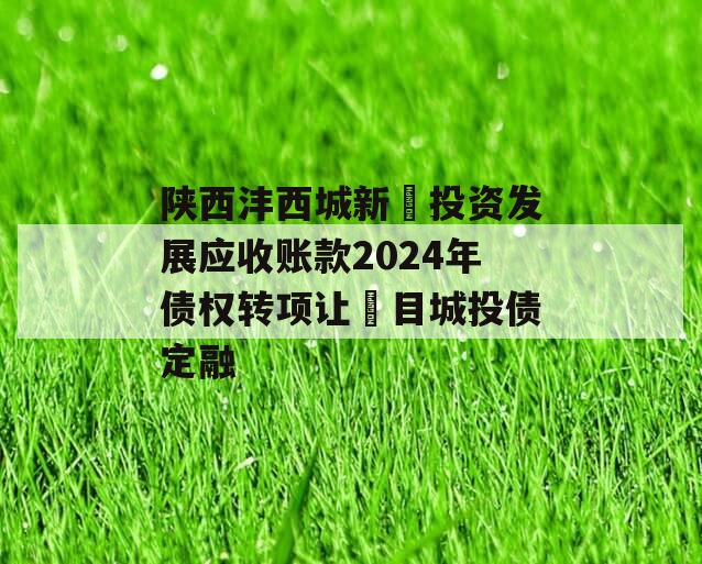 陕西沣西城新‬投资发展应收账款2024年债权转项让‬目城投债定融