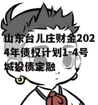 山东台儿庄财金2024年债权计划1-4号城投债定融