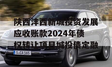 陕西沣西新城投资发展应收账款2024年债权转让项目城投债定融